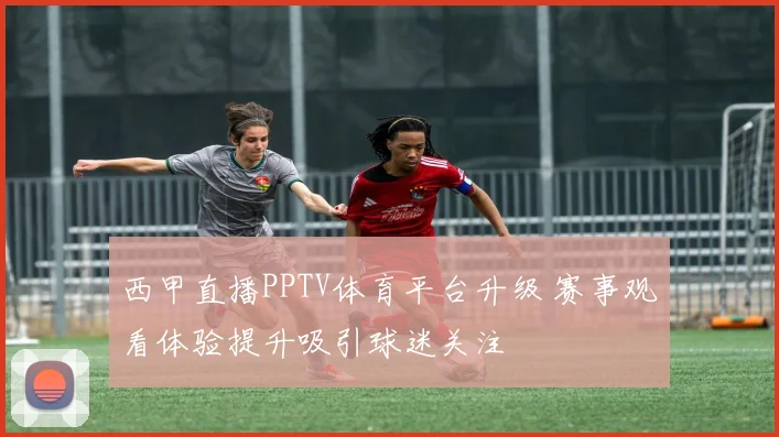 西甲直播PPTV体育平台升级 赛事观看体验提升吸引球迷关注