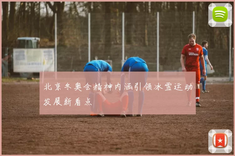 北京冬奥会精神内涵引领冰雪运动发展新看点