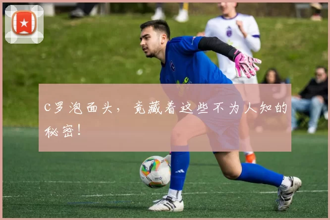 c罗泡面头，竟藏着这些不为人知的秘密！