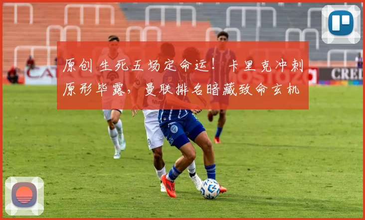 原创 生死五场定命运！卡里克冲刺原形毕露，曼联排名暗藏致命玄机_