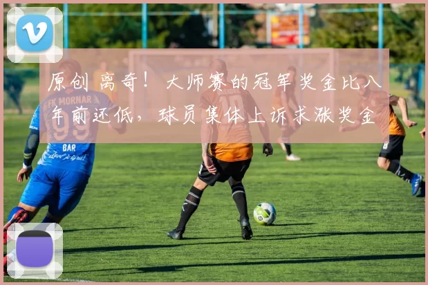 原创 离奇！大师赛的冠军奖金比八年前还低，球员集体上诉求涨奖金