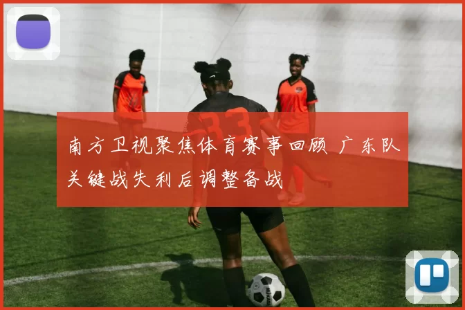 南方卫视聚焦体育赛事回顾 广东队关键战失利后调整备战