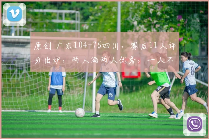 原创 广东104-76四川,赛后11人评分出炉,两人满两人优秀,一人不及格