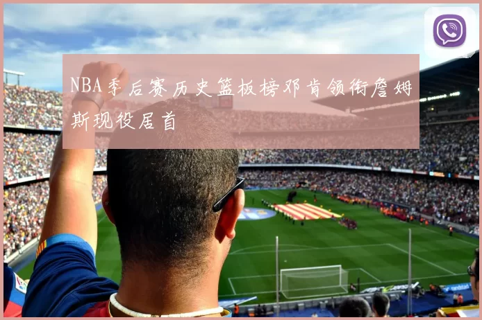 NBA季后赛历史篮板榜邓肯领衔詹姆斯现役居首