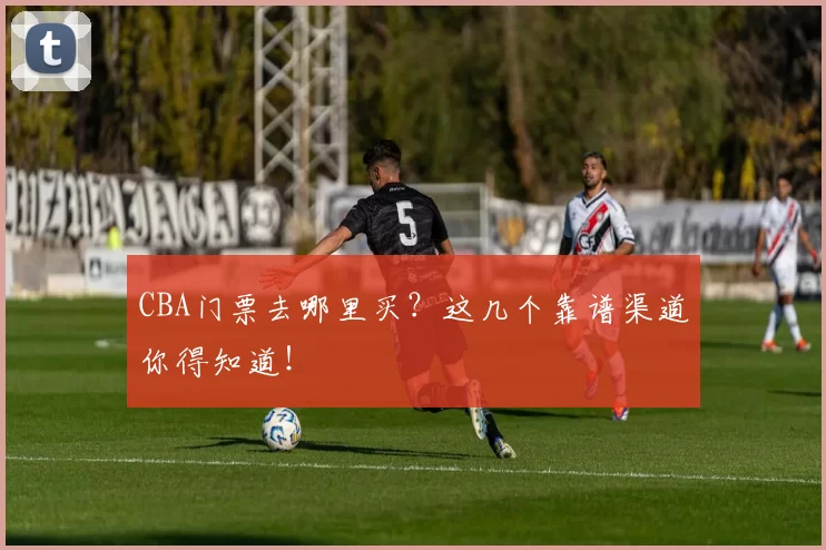 CBA门票去哪里买？这几个靠谱渠道你得知道！