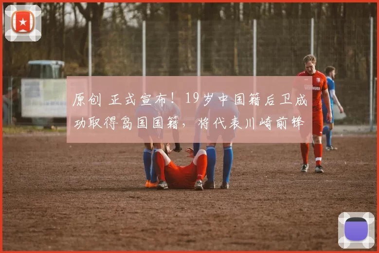 原创 正式宣布！19岁中国籍后卫成功取得岛国国籍，将代表川崎前锋征战J联赛