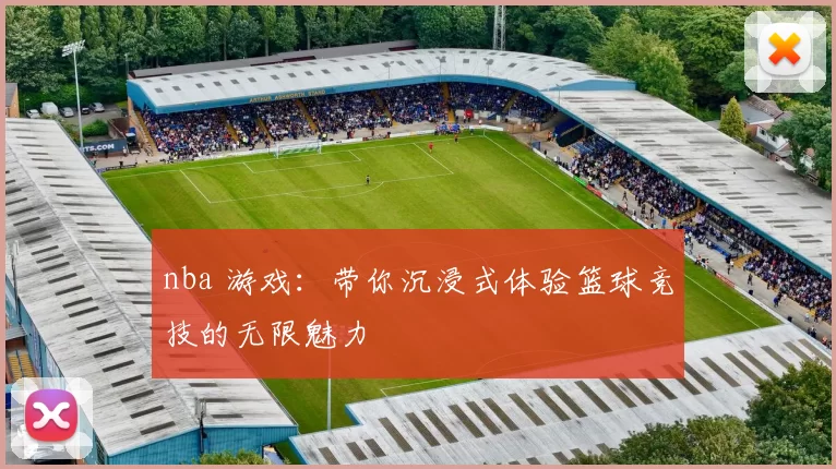nba 游戏：带你沉浸式体验篮球竞技的无限魅力