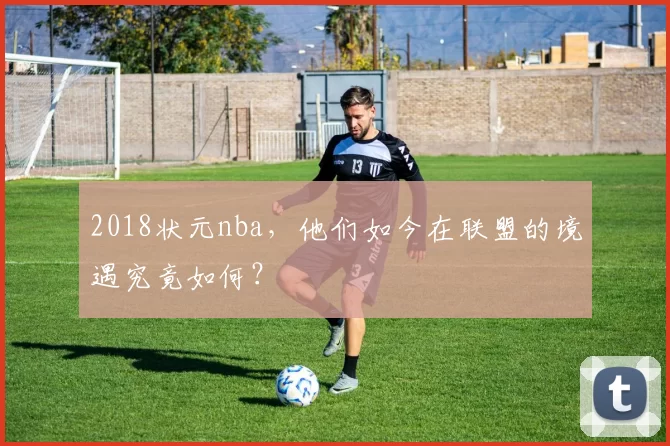 2018状元nba，他们如今在联盟的境遇究竟如何？