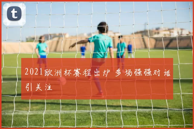 2021欧洲杯赛程出炉 多场强强对话引关注