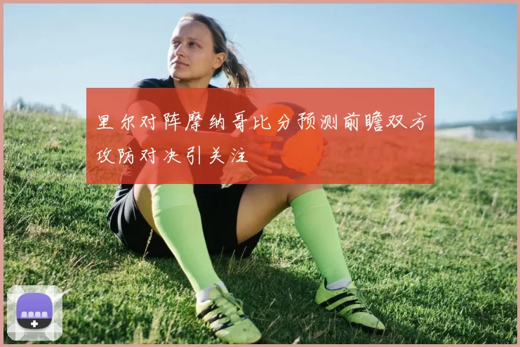 里尔对阵摩纳哥比分预测前瞻双方攻防对决引关注