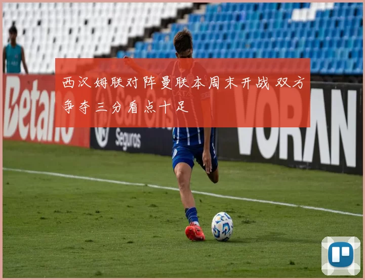 西汉姆联对阵曼联本周末开战 双方争夺三分看点十足