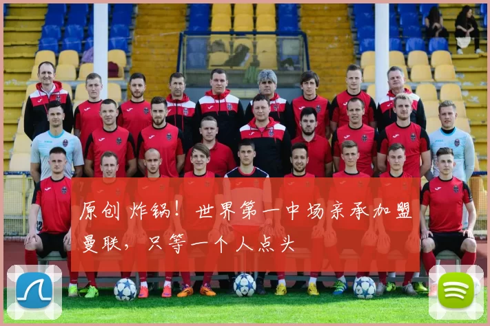 原创 炸锅！世界第一中场亲承加盟曼联，只等一个人点头