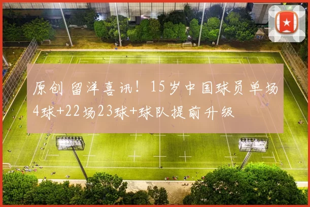 原创 留洋喜讯！15岁中国球员单场4球+22场23球+球队提前升级