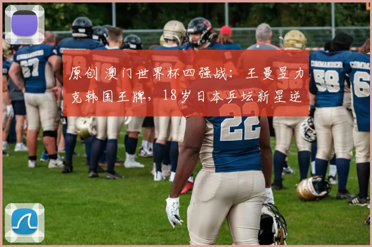 原创 澳门世界杯四强战：王曼昱力克韩国王牌，18岁日本乒坛新星逆袭