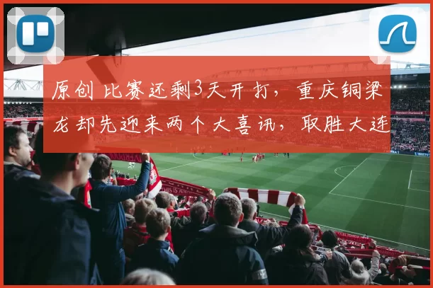 原创 比赛还剩3天开打，重庆铜梁龙却先迎来两个大喜讯，取胜大连英博有戏