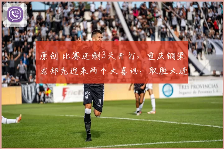 原创 比赛还剩3天开打，重庆铜梁龙却先迎来两个大喜讯，取胜大连英博有戏