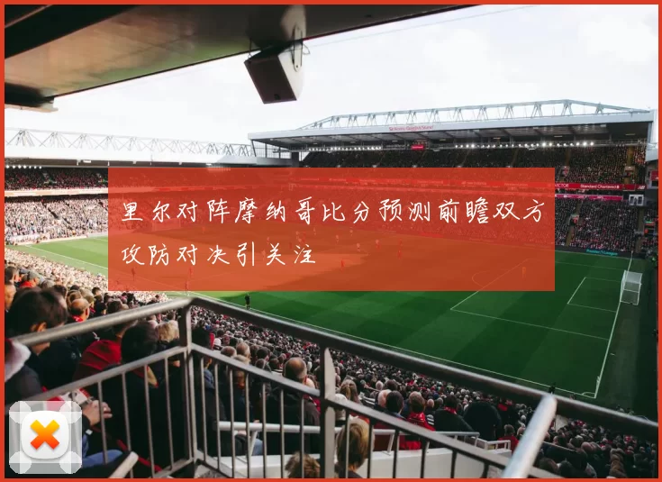 里尔对阵摩纳哥比分预测前瞻双方攻防对决引关注