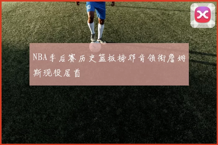 NBA季后赛历史篮板榜邓肯领衔詹姆斯现役居首