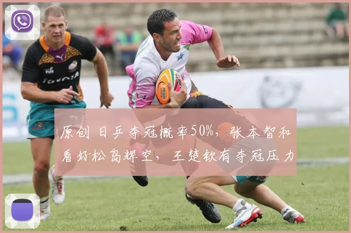 原创 日乒夺冠概率50%，张本智和看好松岛辉空，王楚钦有夺冠压力