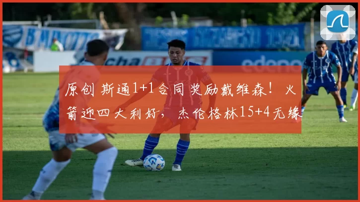 原创 斯通1+1合同奖励戴维森！火箭迎四大利好，杰伦格林15+4无缘打脸