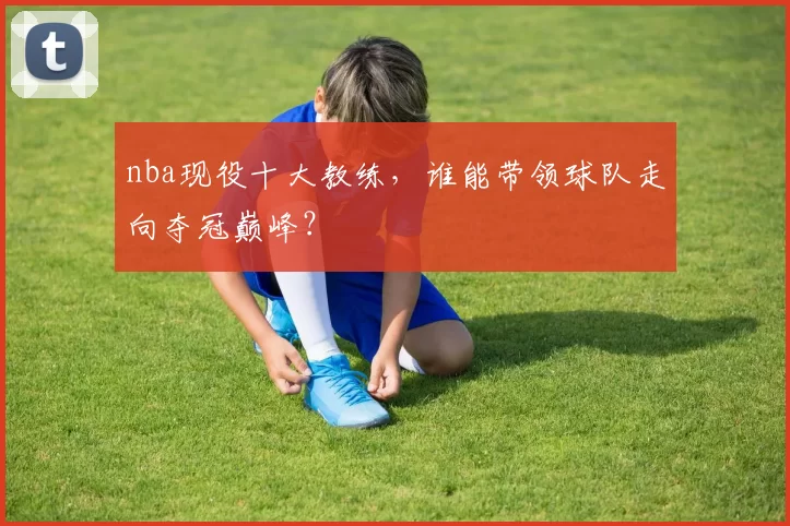 nba现役十大教练，谁能带领球队走向夺冠巅峰？