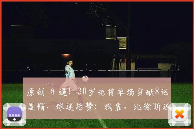 原创 牛逼！30岁老将单场贡献8记盖帽，球迷怒赞：我靠，比徐昕还猛