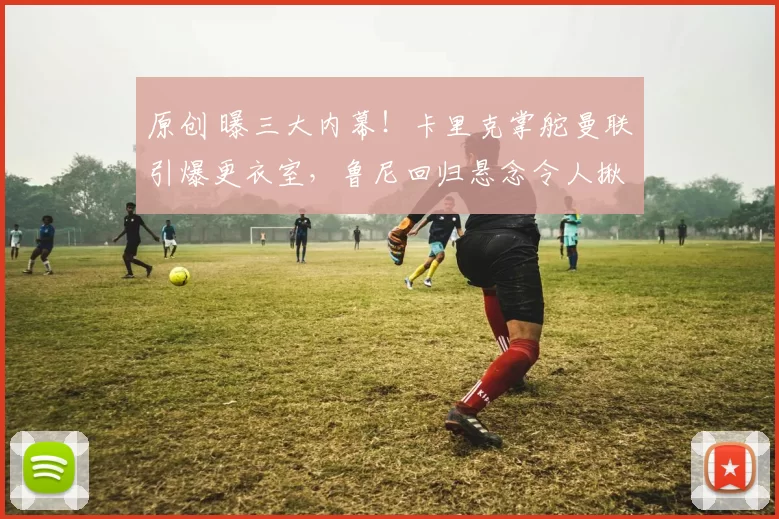 原创 曝三大内幕！卡里克掌舵曼联引爆更衣室，鲁尼回归悬念令人揪心