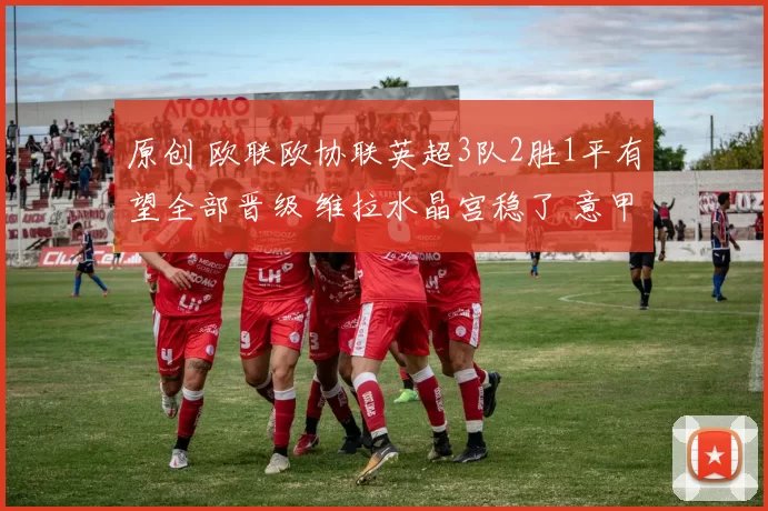 原创 欧联欧协联英超3队2胜1平有望全部晋级 维拉水晶宫稳了 意甲遭压制