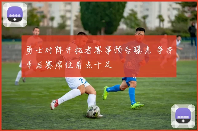 勇士对阵开拓者赛事预告曝光 争夺季后赛席位看点十足