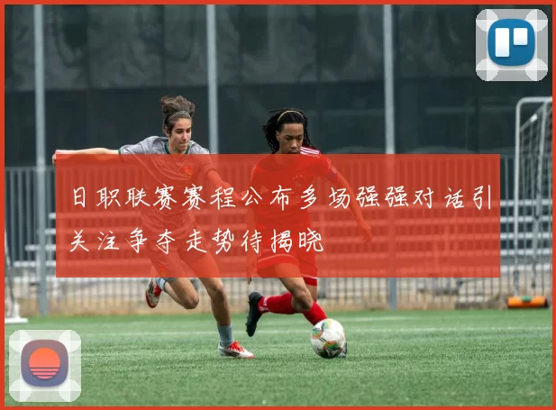 日职联赛赛程公布多场强强对话引关注争夺走势待揭晓