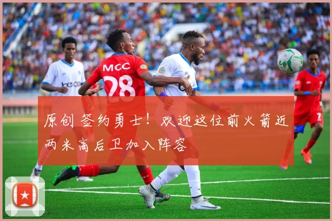 原创 签约勇士！欢迎这位前火箭近两米高后卫加入阵容