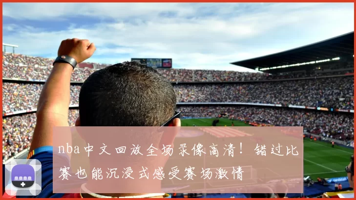 nba中文回放全场录像高清！错过比赛也能沉浸式感受赛场激情