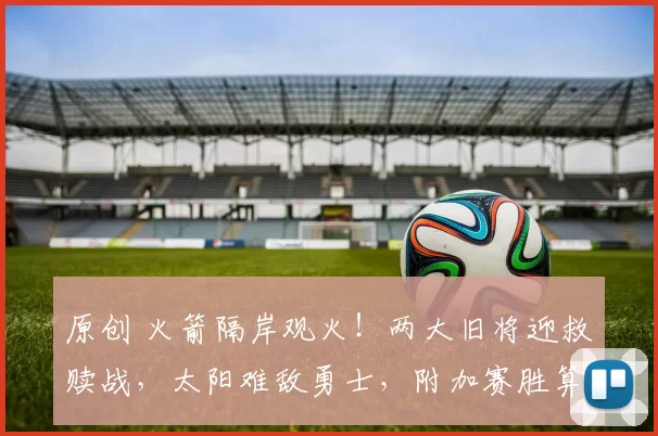 原创 火箭隔岸观火！两大旧将迎救赎战，太阳难敌勇士，附加赛胜算渺茫