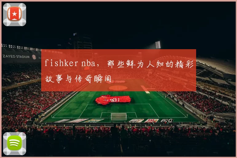 fishker nba，那些鲜为人知的精彩故事与传奇瞬间