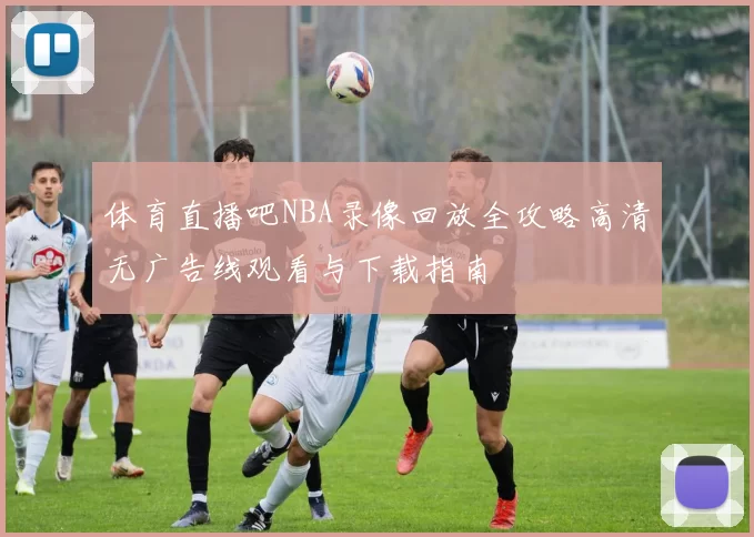 体育直播吧NBA录像回放全攻略高清无广告线观看与下载指南
