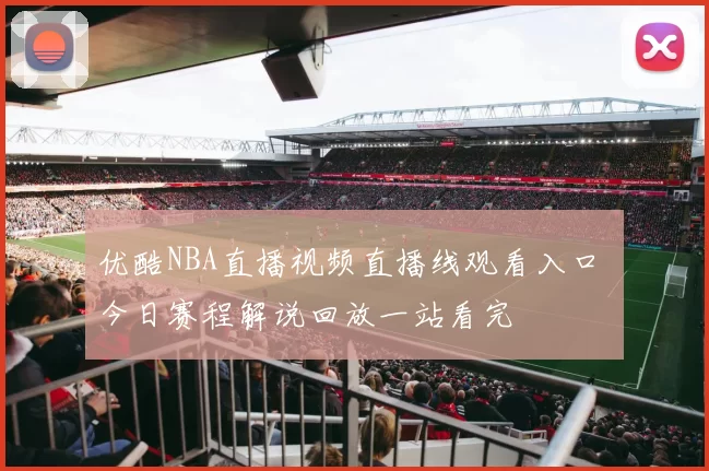 优酷NBA直播视频直播线观看入口 今日赛程解说回放一站看完