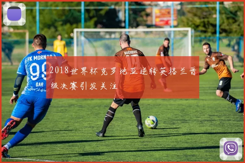 2018世界杯克罗地亚逆转英格兰晋级决赛引发关注