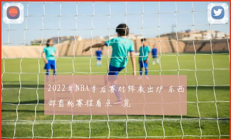 2022年NBA季后赛对阵表出炉 东西部首轮赛程看点一览