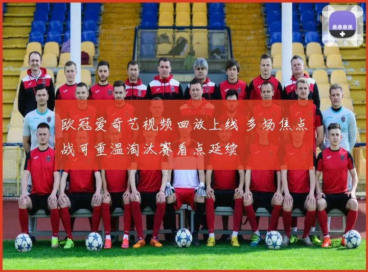欧冠爱奇艺视频回放上线 多场焦点战可重温淘汰赛看点延续