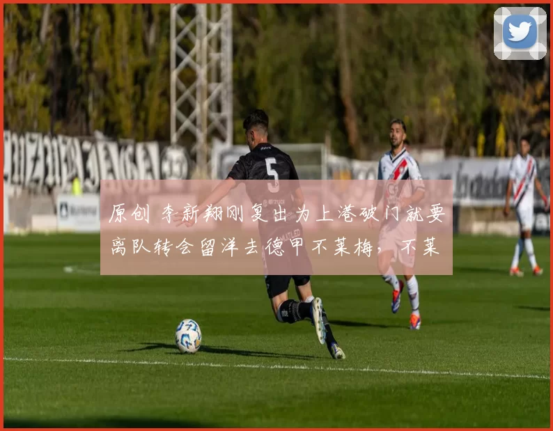原创 李新翔刚复出为上港破门就要离队转会留洋去德甲不莱梅，不莱梅直接报价300万欧元却被穆斯卡特辟谣
