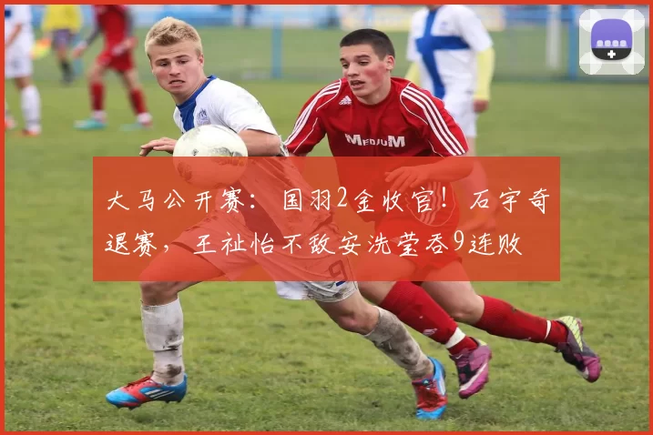 大马公开赛：国羽2金收官！石宇奇退赛，王祉怡不敌安洗莹吞9连败