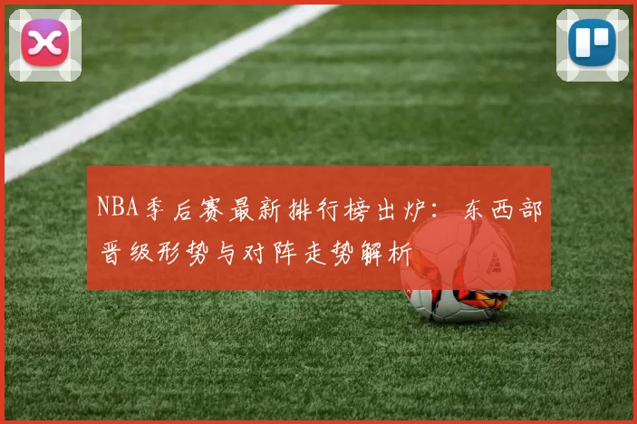 NBA季后赛最新排行榜出炉：东西部晋级形势与对阵走势解析