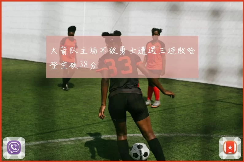 火箭队主场不敌勇士遭遇三连败哈登空砍38分