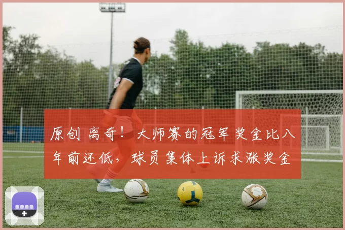 原创 离奇！大师赛的冠军奖金比八年前还低，球员集体上诉求涨奖金