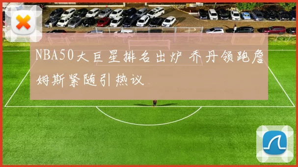 NBA50大巨星排名出炉 乔丹领跑詹姆斯紧随引热议