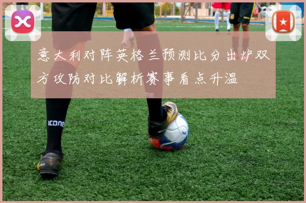 意大利对阵英格兰预测比分出炉双方攻防对比解析赛事看点升温