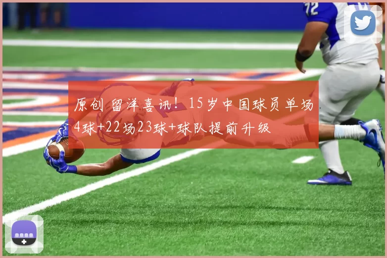 原创 留洋喜讯！15岁中国球员单场4球+22场23球+球队提前升级