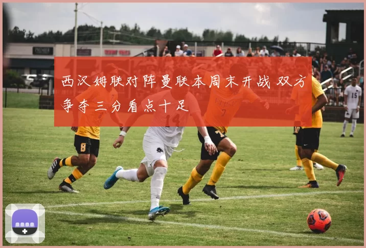 西汉姆联对阵曼联本周末开战 双方争夺三分看点十足