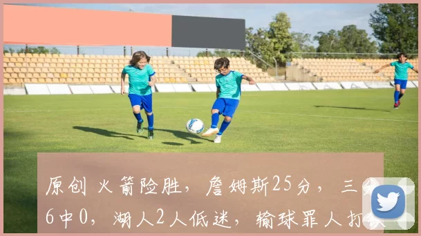 原创 火箭险胜，詹姆斯25分，三分6中0，湖人2人低迷，输球罪人打铁闹脾气