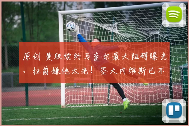 原创 曼联续约马奎尔最大阻碍曝光，拉爵嫌他太老！签大内维斯已不可能